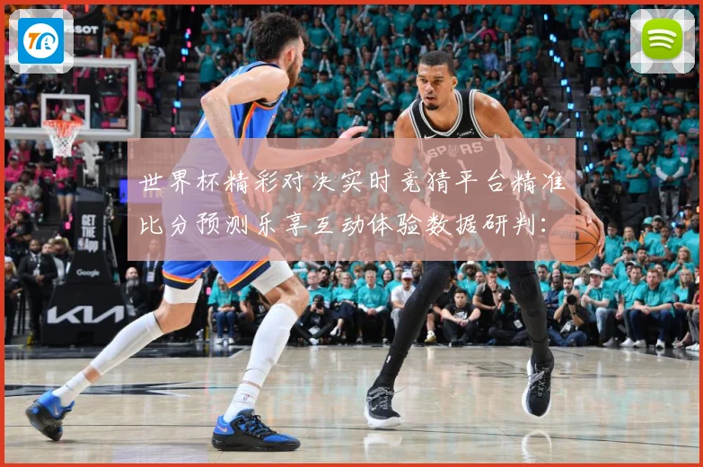 世界杯精彩对决实时竞猜平台精准比分预测乐享互动体验数据研判：最新赛事动态与深度分析