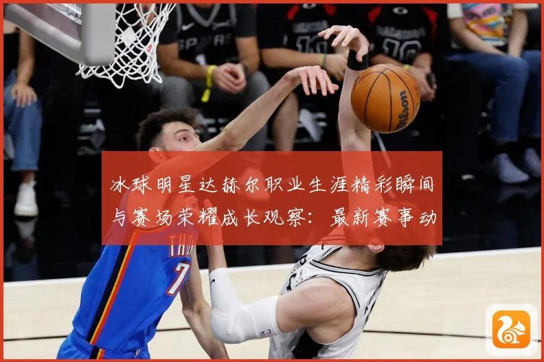 冰球明星达赫尔职业生涯精彩瞬间与赛场荣耀成长观察：最新赛事动态与深度分析
