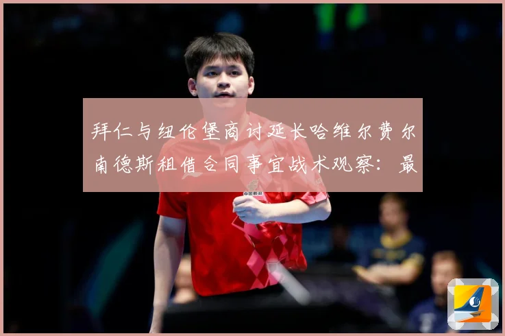 拜仁与纽伦堡商讨延长哈维尔费尔南德斯租借合同事宜战术观察：最新赛事动态与深度分析