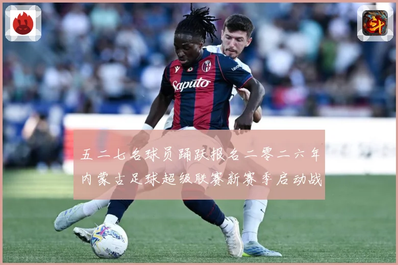 五二七名球员踊跃报名二零二六年内蒙古足球超级联赛新赛季启动战术观察：最新赛事动态与深度分析