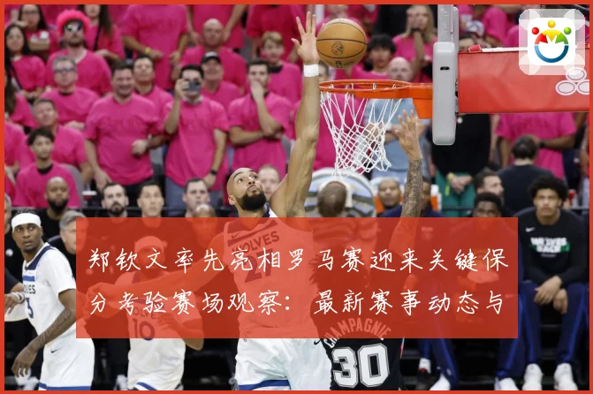 郑钦文率先亮相罗马赛迎来关键保分考验赛场观察：最新赛事动态与深度分析