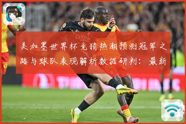 美加墨世界杯竞猜热潮预测冠军之路与球队表现解析数据研判：最新赛事动态与深度分析