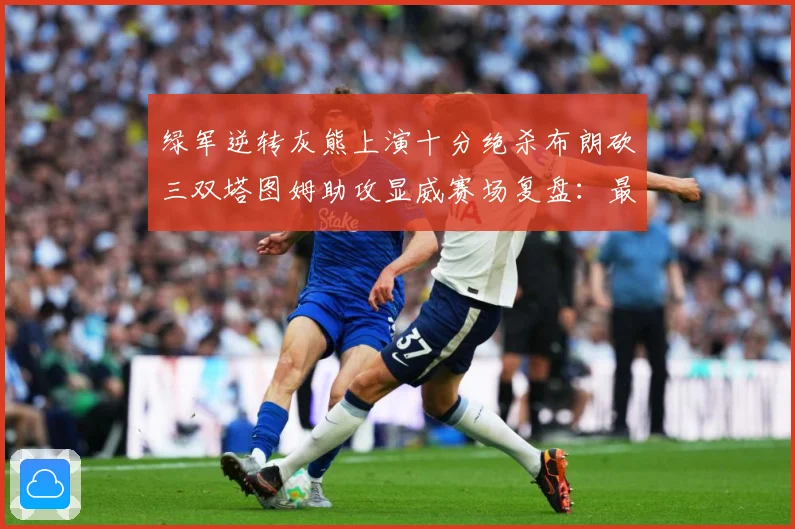 绿军逆转灰熊上演十分绝杀布朗砍三双塔图姆助攻显威赛场复盘：最新赛事动态与深度分析