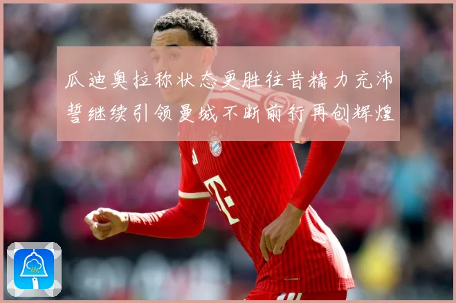 瓜迪奥拉称状态更胜往昔精力充沛誓继续引领曼城不断前行再创辉煌战术观察：最新赛事动态与深度分析