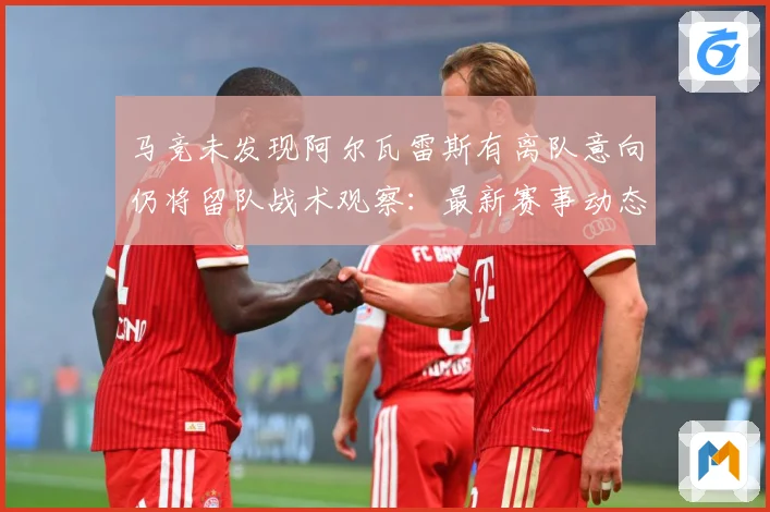 马竞未发现阿尔瓦雷斯有离队意向仍将留队战术观察：最新赛事动态与深度分析