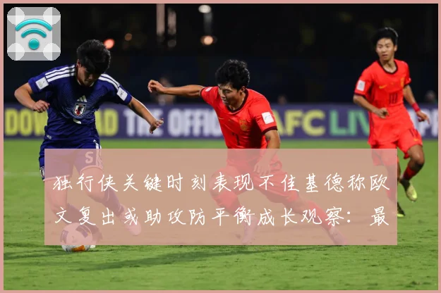 独行侠关键时刻表现不佳基德称欧文复出或助攻防平衡成长观察：最新赛事动态与深度分析