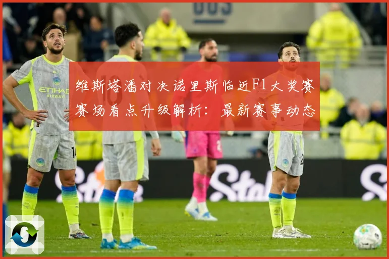 维斯塔潘对决诺里斯临近F1大奖赛赛场看点升级解析：最新赛事动态与深度分析