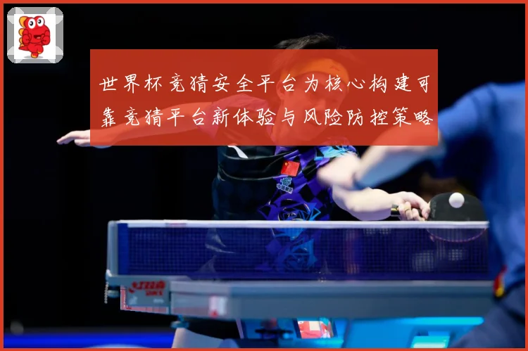 世界杯竞猜安全平台为核心构建可靠竞猜平台新体验与风险防控策略数据研判：最新赛事动态与深度分析