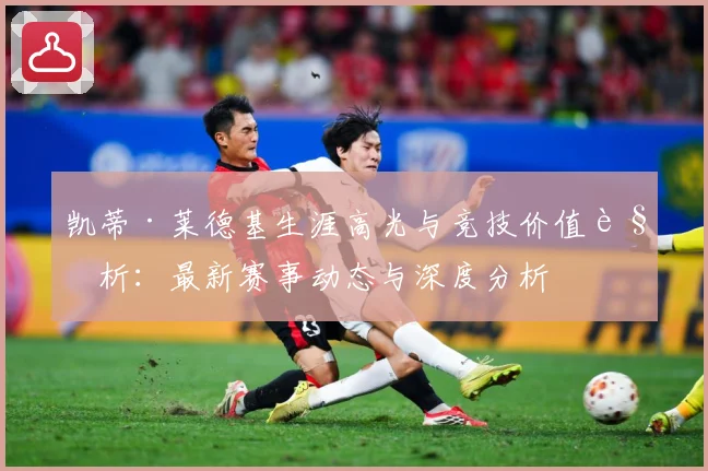 凯蒂·莱德基生涯高光与竞技价值解析：最新赛事动态与深度分析