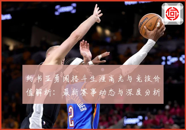 约书亚勇闯格斗生涯高光与竞技价值解析：最新赛事动态与深度分析