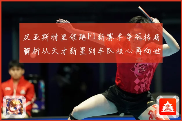 皮亚斯特里领跑F1新赛季争冠格局解析从天才新星到车队核心再向世界冠军发起冲击：最新赛事动态与深度分析