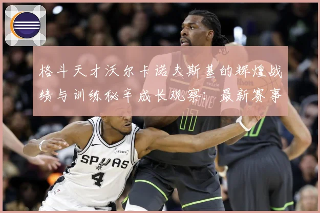 格斗天才沃尔卡诺夫斯基的辉煌战绩与训练秘辛成长观察：最新赛事动态与深度分析