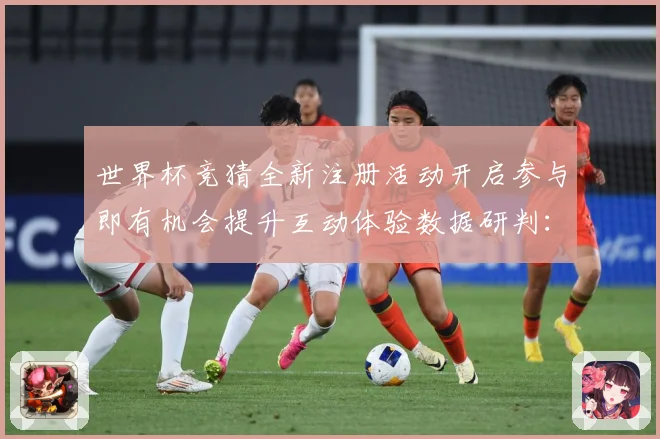 世界杯竞猜全新注册活动开启参与即有机会提升互动体验数据研判：最新赛事动态与深度分析