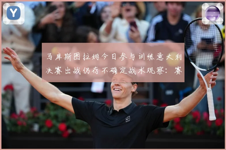 马库斯图拉姆今日参与训练意大利决赛出战仍存不确定战术观察：赛事焦点深度解读与最新形势分析