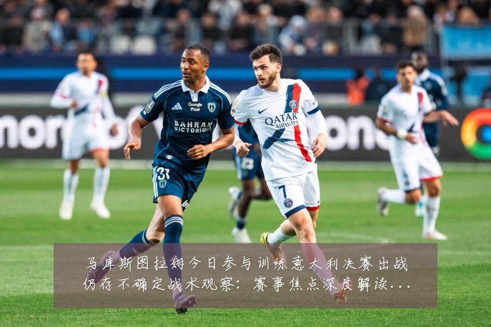 马库斯图拉姆今日参与训练意大利决赛出战仍存不确定战术观察:赛事焦点深度解读与最新形势分析