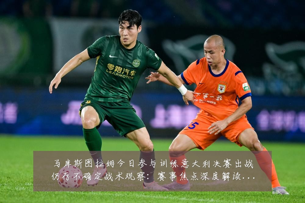 马库斯图拉姆今日参与训练意大利决赛出战仍存不确定战术观察:赛事焦点深度解读与最新形势分析