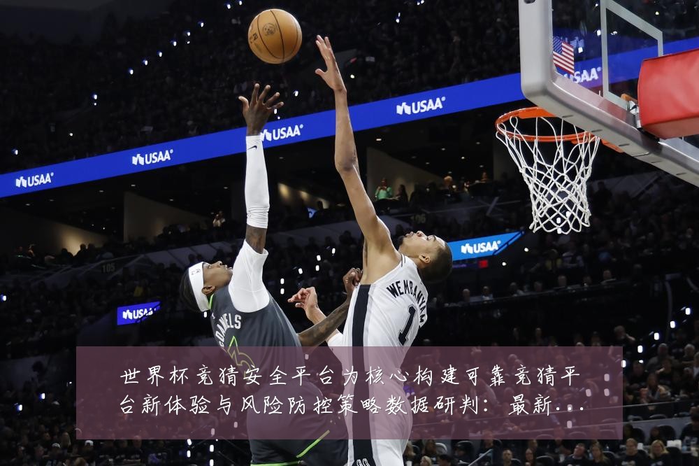 世界杯竞猜安全平台为核心构建可靠竞猜平台新体验与风险防控策略数据研判:最新赛事动态与深度分析