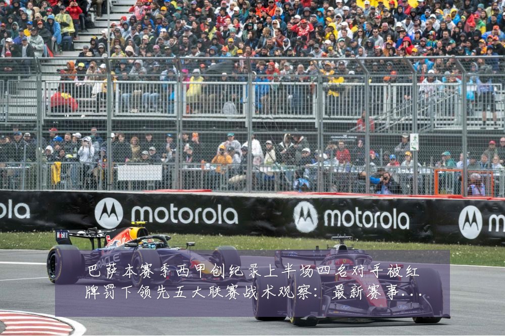 巴萨本赛季西甲创纪录上半场四名对手被红牌罚下领先五大联赛战术观察：最新赛事动态与深度分析