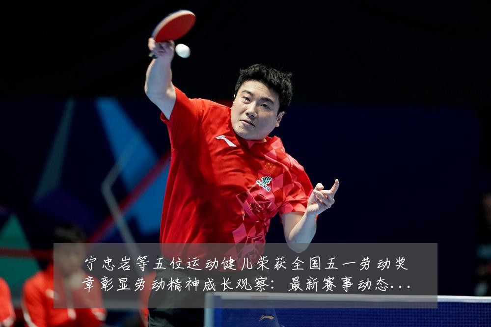 宁忠岩等五位运动健儿荣获全国五一劳动奖章彰显劳动精神成长观察：最新赛事动态与深度分析