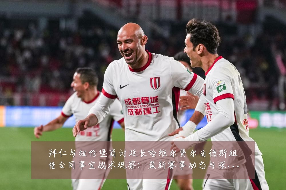 拜仁与纽伦堡商讨延长哈维尔费尔南德斯租借合同事宜战术观察:最新赛事动态与深度分析