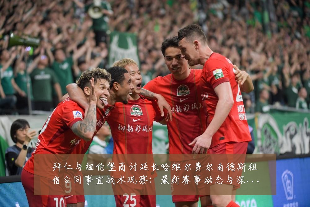 拜仁与纽伦堡商讨延长哈维尔费尔南德斯租借合同事宜战术观察:最新赛事动态与深度分析