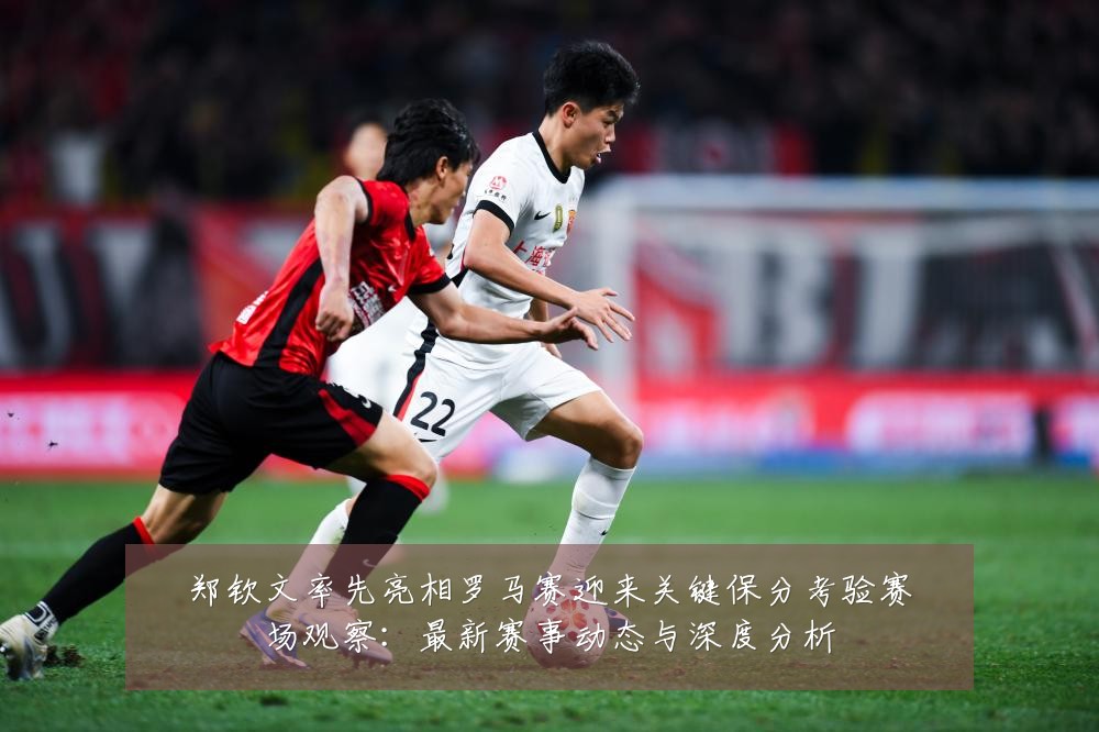 郑钦文率先亮相罗马赛迎来关键保分考验赛场观察：最新赛事动态与深度分析