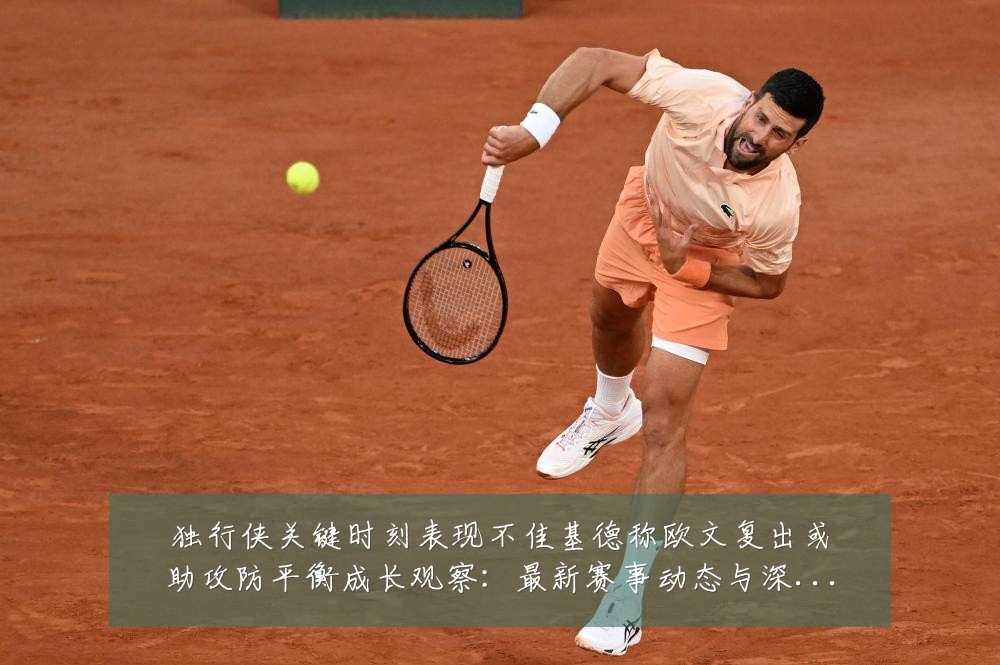 独行侠关键时刻表现不佳基德称欧文复出或助攻防平衡成长观察:最新赛事动态与深度分析