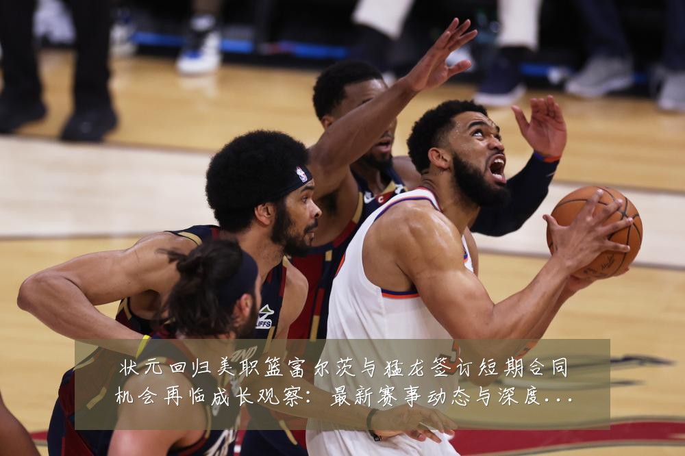 状元回归美职篮富尔茨与猛龙签订短期合同机会再临成长观察:最新赛事动态与深度分析