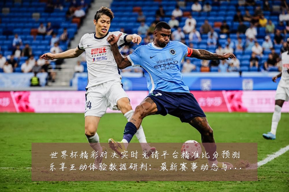 世界杯精彩对决实时竞猜平台精准比分预测乐享互动体验数据研判:最新赛事动态与深度分析