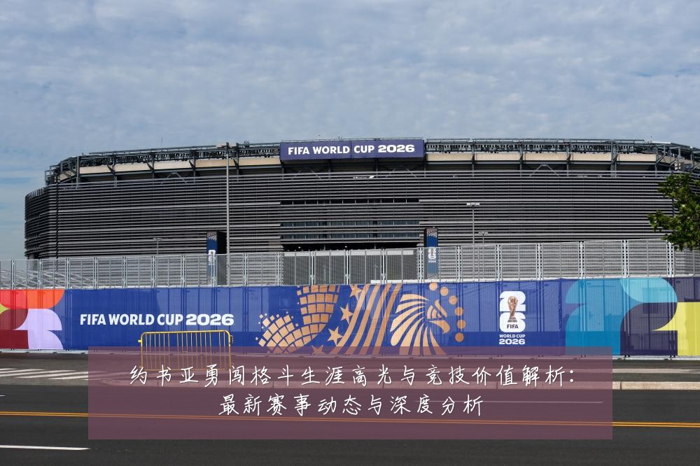 约书亚勇闯格斗生涯高光与竞技价值解析：最新赛事动态与深度分析
