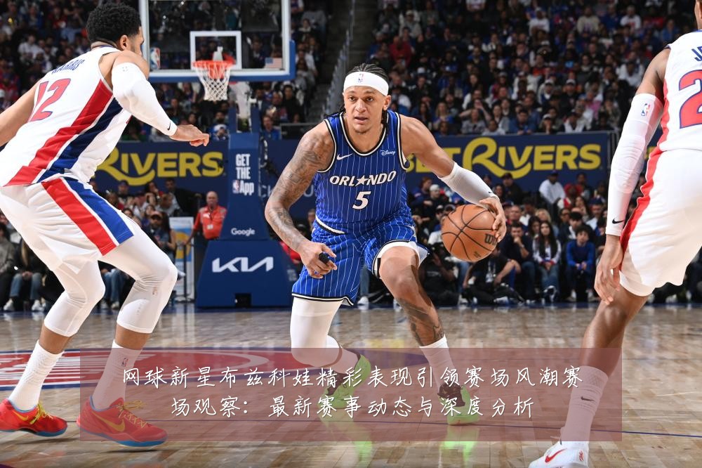 网球新星布兹科娃精彩表现引领赛场风潮赛场观察:最新赛事动态与深度分析