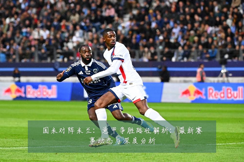 国米对阵米兰：意甲争胜路径解析：最新赛事动态与深度分析